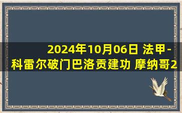 2024年10月06日 法甲-科雷尔破门巴洛贡建功 摩纳哥2-1雷恩7轮不败暂升榜首